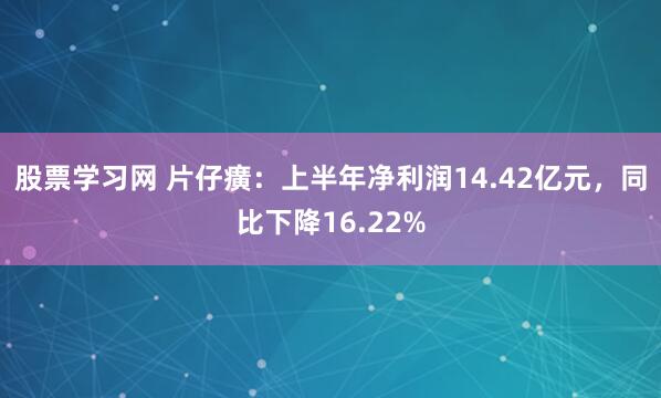 股票学习网 片仔癀：上半年净利润14.42亿元，同比下降16.22%