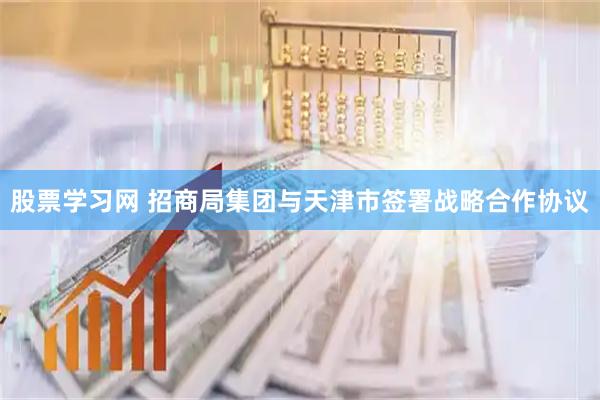 股票学习网 招商局集团与天津市签署战略合作协议