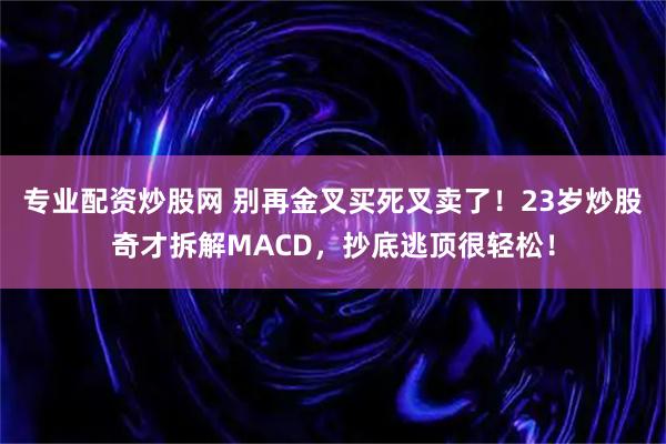 专业配资炒股网 别再金叉买死叉卖了！23岁炒股奇才拆解MACD，抄底逃顶很轻松！
