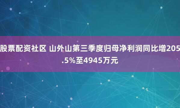 股票配资社区 山外山第三季度归母净利润同比增205.5%至4945万元