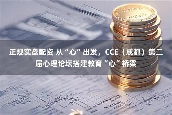 正规实盘配资 从“心”出发，CCE（成都）第二届心理论坛搭建教育“心”桥梁
