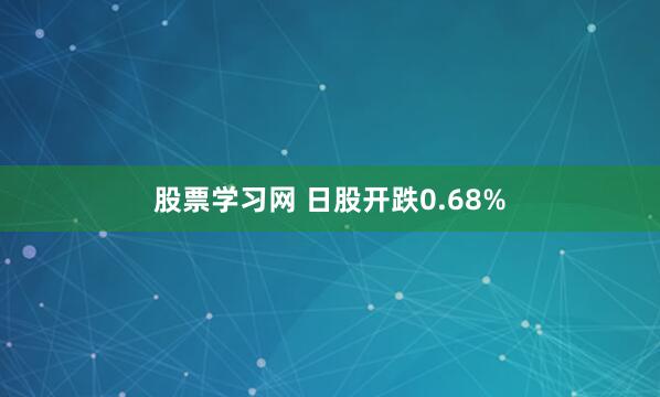 股票学习网 日股开跌0.68%