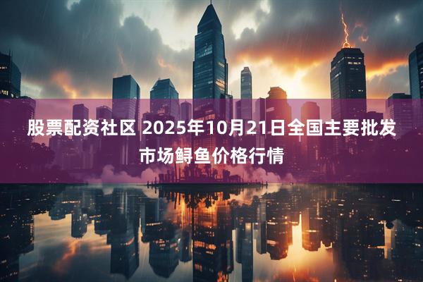 股票配资社区 2025年10月21日全国主要批发市场鲟鱼价格行情