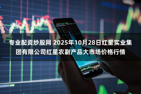专业配资炒股网 2025年10月28日红星实业集团有限公司红星农副产品大市场价格行情