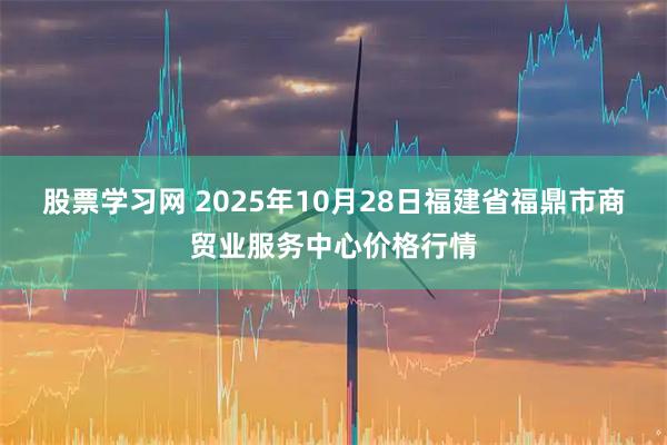 股票学习网 2025年10月28日福建省福鼎市商贸业服务中心价格行情