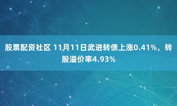 股票配资社区 11月11日武进转债上涨0.41%，转股溢价率4.93%