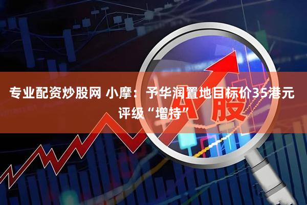 专业配资炒股网 小摩：予华润置地目标价35港元 评级“增持”