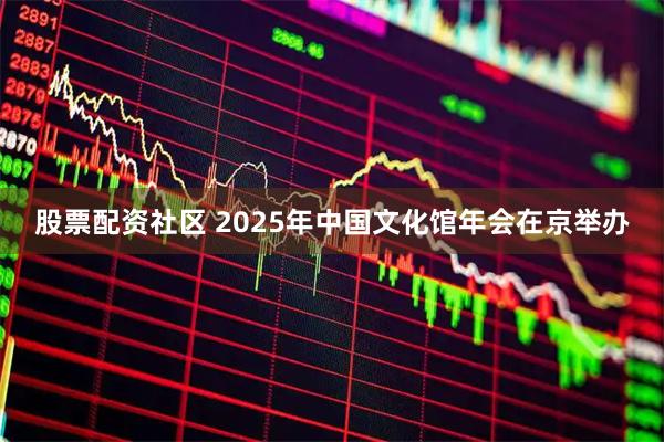 股票配资社区 2025年中国文化馆年会在京举办