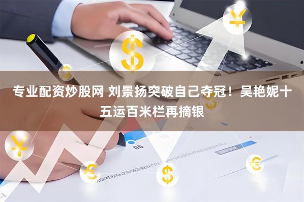 专业配资炒股网 刘景扬突破自己夺冠！吴艳妮十五运百米栏再摘银