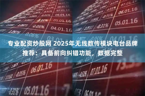 专业配资炒股网 2025年无线数传模块电台品牌推荐：具备前向纠错功能，数据完整