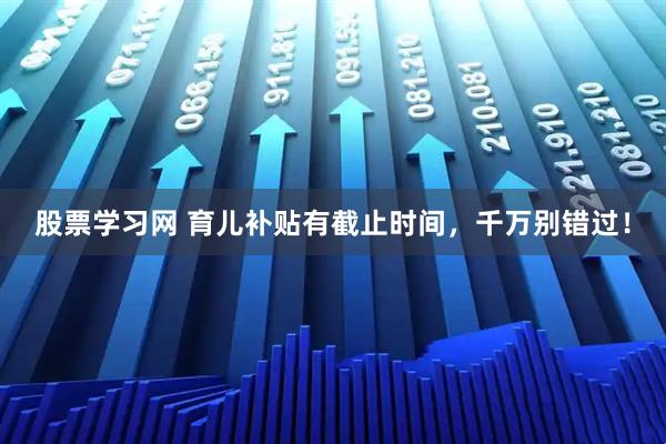 股票学习网 育儿补贴有截止时间，千万别错过！