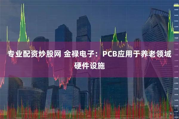 专业配资炒股网 金禄电子：PCB应用于养老领域硬件设施