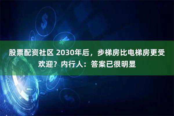 股票配资社区 2030年后，步梯房比电梯房更受欢迎？内行人：答案已很明显