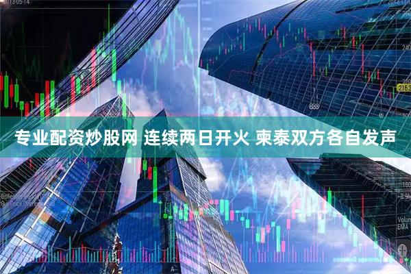 专业配资炒股网 连续两日开火 柬泰双方各自发声