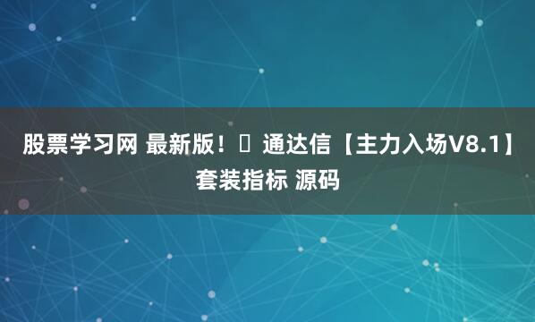 股票学习网 最新版！​通达信【主力入场V8.1】套装指标 源码