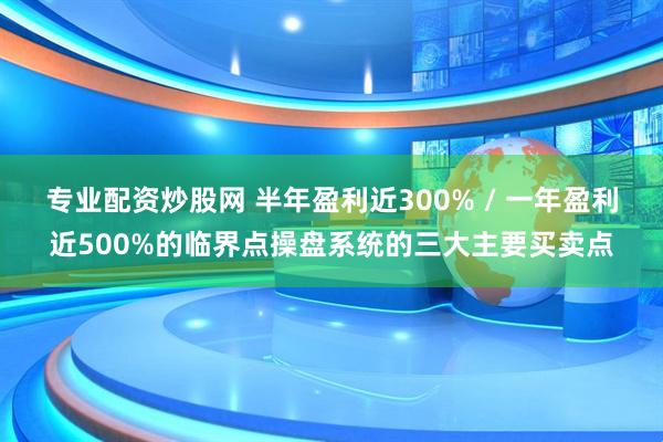 专业配资炒股网 半年盈利近300% / 一年盈利近500%的临界点操盘系统的三大主要买卖点