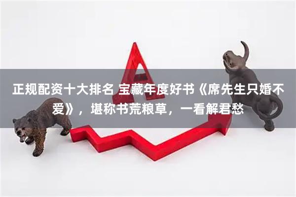 正规配资十大排名 宝藏年度好书《席先生只婚不爱》，堪称书荒粮草，一看解君愁