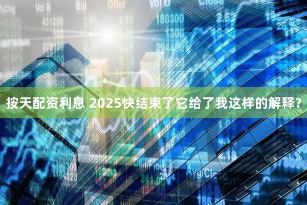 按天配资利息 2025快结束了它给了我这样的解释？