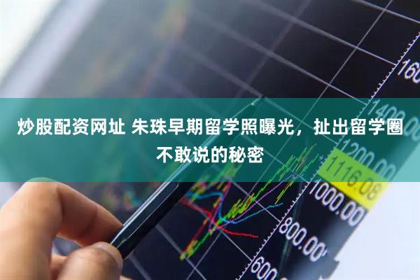 炒股配资网址 朱珠早期留学照曝光，扯出留学圈不敢说的秘密