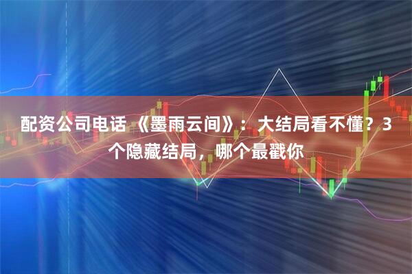 配资公司电话 《墨雨云间》：大结局看不懂？3个隐藏结局，哪个最戳你