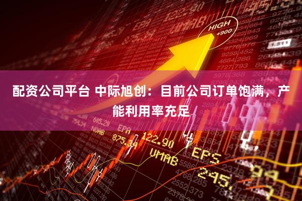 配资公司平台 中际旭创：目前公司订单饱满，产能利用率充足