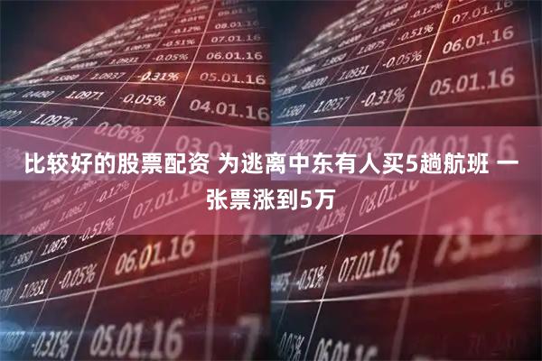 比较好的股票配资 为逃离中东有人买5趟航班 一张票涨到5万