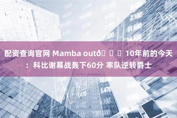 配资查询官网 Mamba out🐍10年前的今天：科比谢幕战轰下60分 率队逆转爵士