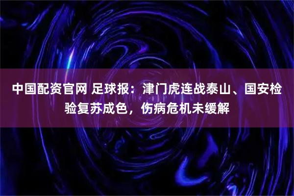 中国配资官网 足球报：津门虎连战泰山、国安检验复苏成色，伤病危机未缓解