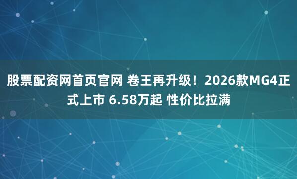 股票配资网首页官网 卷王再升级！2026款MG4正式上市 6.58万起 性价比拉满