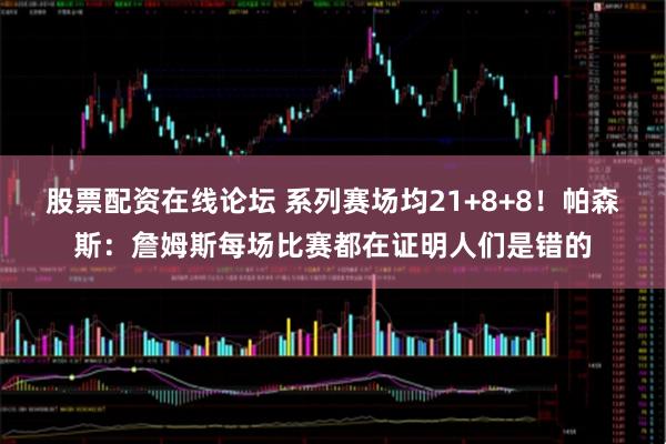 股票配资在线论坛 系列赛场均21+8+8！帕森斯：詹姆斯每场比赛都在证明人们是错的