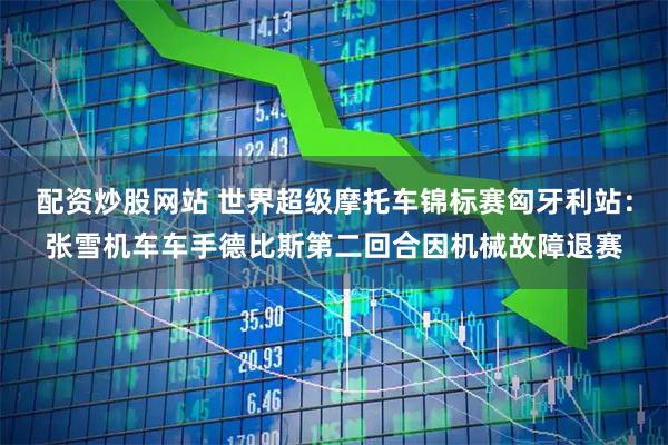 配资炒股网站 世界超级摩托车锦标赛匈牙利站：张雪机车车手德比斯第二回合因机械故障退赛