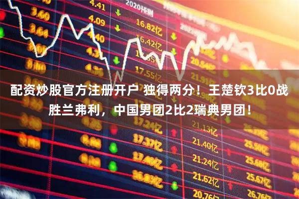 配资炒股官方注册开户 独得两分！王楚钦3比0战胜兰弗利，中国男团2比2瑞典男团！