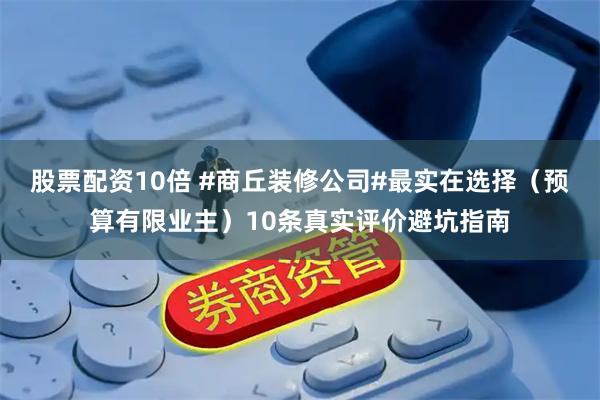 股票配资10倍 #商丘装修公司#最实在选择（预算有限业主）10条真实评价避坑指南