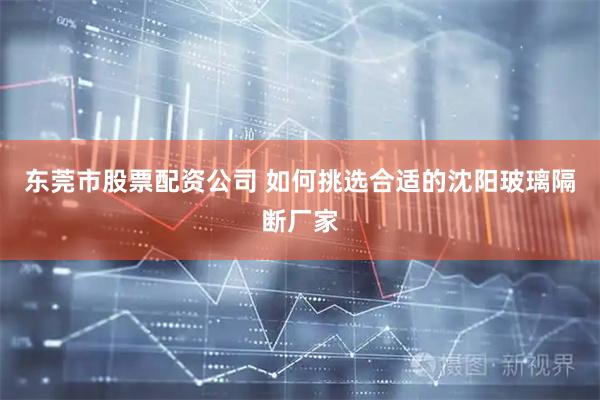 东莞市股票配资公司 如何挑选合适的沈阳玻璃隔断厂家