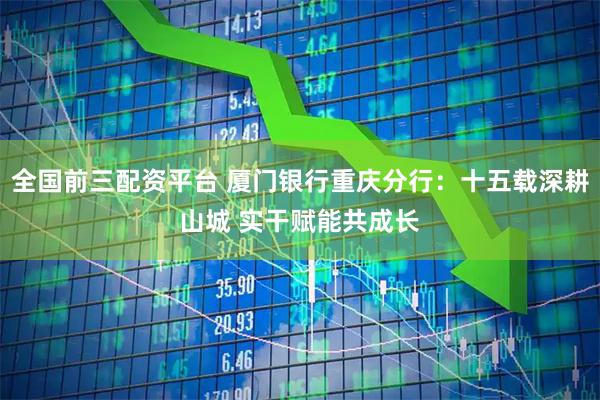 全国前三配资平台 厦门银行重庆分行：十五载深耕山城 实干赋能共成长