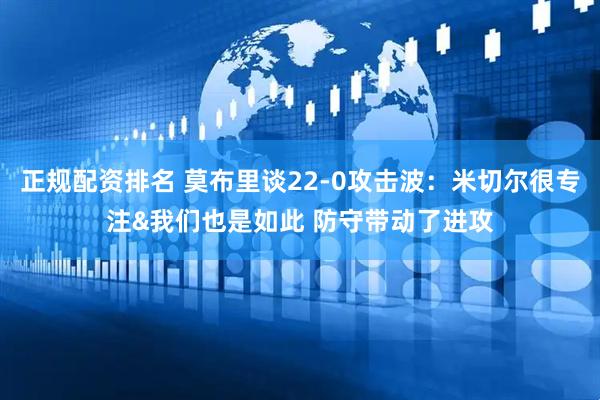 正规配资排名 莫布里谈22-0攻击波：米切尔很专注&我们也是如此 防守带动了进攻