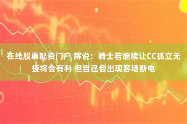 在线股票配资门户 解说：骑士若继续让CC孤立无援将会有利 但自己会出现客场断电